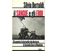 Il sangue e gli eroi. Gli uomini e le battaglie che decisero la seconda guerra mondiale