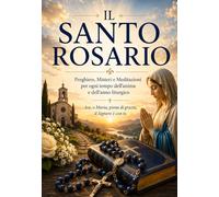 IL SANTO ROSARIO: Preghiere, Misteri e Meditazioni per ogni tempo dell'anima e dell'anno liturgico