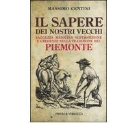 Il sapere dei nostri vecchi. Saggezza medicina superstizione e credenze nella tradizione del Piemonte