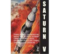 Il Saturn V e le sue missioni. Storia, scienza e tecnologia del missile che ha fatto scendere l'uomo sulla Luna e che ha contribuito a realizzare la prima stazione spaziale americana