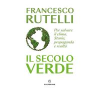 Il secolo verde. Per salvare il clima. Storia, propaganda e realtà - Rutel...