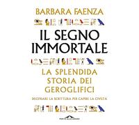 Il segno immortale. La splendida storia dei geroglifici. Decifrare la scrittura per capire la civiltà