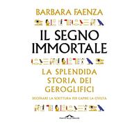 Il segno immortale. La splendida storia dei geroglifici. Decifrare la scrittura per capire la civiltà