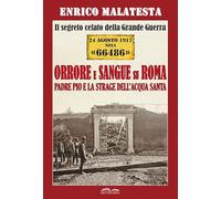 Il segreto celato della Grande Guerra 24 agosto 1917 nota «66486». Orrore e sangue su Roma. Padre Pio e la strage dell'Acqua Santa