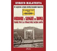 Il segreto celato della Grande Guerra 24 agosto 1917 nota «66486». Orrore e sangue su Roma. Padre Pio e la strage dell'Acqua Santa