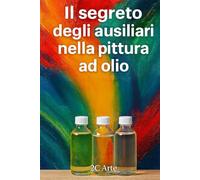 Il segreto degli ausiliari nella pittura ad olio: La guida pratica per usare olii, medium, solventi e vernici con sicurezza e creatività
