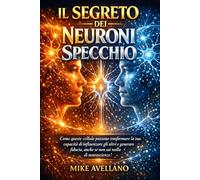 IL SEGRETO DEI NEURONI SPECCHIO: Come queste cellule possono trasformare la tua capacità di influenzare gli altri e generare fiducia, anche se non sai nulla di neuroscienze!