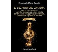 Il segreto del carisma. Racconti emozionanti, tecniche concrete ed azioni mirate per chi vuole sviluppare autorevolezza, credibilità e capacità di attrarre