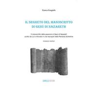 Il segreto del manoscritto di Gesù di Nazareth. Il manoscritto della passione di Gesù di Nazareth scritto da lui e ritrovato in una necropoli della penisola sorrentina