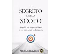Il segreto dello scopo: Scopri il tuo scopo e sblocca il tuo potenziale nel-la tua vita