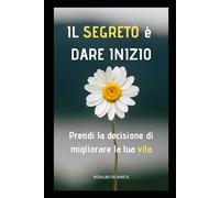 Il segreto è dare inizio: Prendi la decisione di migliorare la tua vita: 1