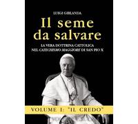 Il seme da salvare. La vera dottrina cattolica nel «Catechismo Maggiore» di San Pio X. Il Credo (Vol. 1)