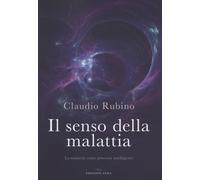 Il senso della malattia. La malattia come processo intelligente - Rubino Claudio