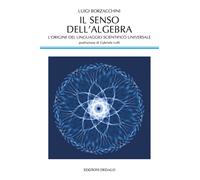 Il senso dell'algebra. L'origine del linguaggio scientifico universale - B...