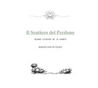 IL SENTIERO DEL PERDONO: Diario guidato di guarigione spirituale e pace interiore. Un percorso di 30 giorni per lasciare andare il passato, liberarsi dal risentimento e accogliere la grazia
