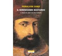 Il Serenissimo Bastardo. Il Figlio Del Doge Che Volle Farsi Re - - 2025