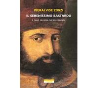 Il serenissimo bastardo. Il figlio del doge che volle farsi re