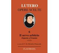 Il servo arbitrio (1525). Risposta a Erasmo. Nuova ediz.