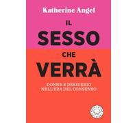 Il sesso che verrà. Donne e desiderio nell'era del consenso - Angel Katherine