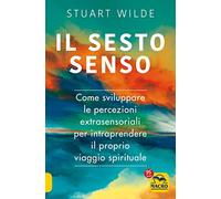 Il sesto senso. Come sviluppare le percezioni extrasensoriali per intraprendere il proprio viaggio spirituale