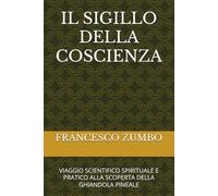 IL SIGILLO DELLA COSCIENZA: VIAGGIO SCIENTIFICO SPIRITUALE E PRATICO ALLA SCOPERTA DELLA GHIANDOLA PINEALE