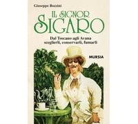 Il Signor Sigaro: Dal Toscano agli Avana: sceglierli, conservarli, fumarli