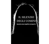 Il silenzio degli uomini: Quando amare significa scomparire