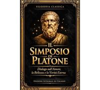 Il Simposio di Platone: Dialogo Completo sull’Amore e la Natura di Eros - Testo Filosofico Integrale dell’Antica Grecia con i Discorsi di Socrate, ... Bellezza, la Virtù e il Desiderio dell’Anima