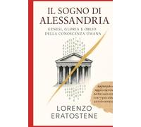 IL SOGNO DI ALESSANDRIA: GENESI, GLORIA E OBLIO DELLA CONOSCENZA UMANA