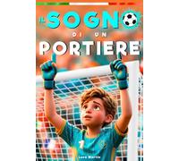 Il Sogno Di Un Portiere: Un Libro sul Calcio per Bambini dagli 8 ai 12 Anni, Per Tutti i Ragazzi che Stanno Ancora Cercando il loro Posto, Dentro e Fuori dal Campo