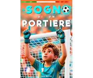 Il Sogno Di Un Portiere: Un Libro sul Calcio per Bambini dagli 8 ai 12 Anni, Per Tutti i Ragazzi che Stanno Ancora Cercando il loro Posto, Dentro e Fuori dal Campo