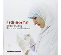 Il sole nelle mani. BariphotoCamera. Uno scatto per l'economia. Catalogo della mostra (Bari, 16 dicembre 2006-13 gennaio 2007). Ediz. illustrata