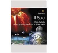 Il Sole. Storia illustrata della nostra esplosiva sorgente di luce e vita