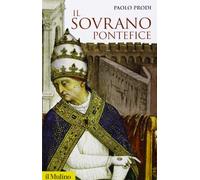Il sovrano pontefice. Un corpo e due anime: la monarchia papale nella prima età moderna