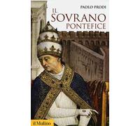 Il sovrano pontefice. Un corpo e due anime: la monarchia papale nella prima età moderna