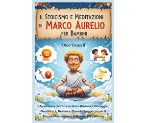 Il Stoicismo e Meditazioni di Marco Aurelio per Bambini: L’Avventura dell’Imperatore Romano: Coraggio, Gentilezza, Bravura, Grande Saggezza per il Piccolo Pensatore e il Mondo Traballante