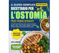 Il Super Semplice Ricettario Per L’ostomia Per Principianti: Ricette facili e adatte all’ostomia per aiutare i principianti a sostenere la digestione, ... dell’output e semplificare la pianificazione