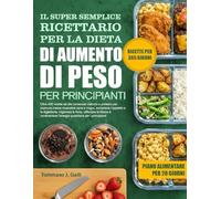 IL SUPER SEMPLICE RICETTARIO PER LA DIETA DI AUMENTO DI PESO PER PRINCIPIANTI: Oltre 400 ricette ad alto contenuto calorico e proteico per costruire ... migliorare la forza, rafforzare ...