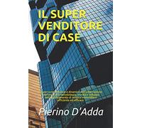 IL SUPER VENDITORE DI CASE: Un percorso semplice e dinamico dall’informazione telefonica alla metodologia, tecnica e sviluppo dell’appuntamento di vendita immobiliare efficiente ed efficace