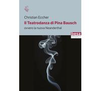 Il teatrodanza di Pina Bausch. Ovvero la nuova Neanderthal - Eccher Christian