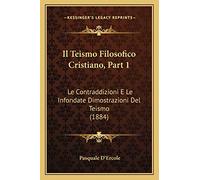 Il Teismo Filosofico Cristiano, Part 1: Le Contraddizioni E Le Infondate Dimostrazioni Del Teismo (1884)