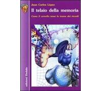 Il telaio della memoria. Come il cervello tesse la trama dei ricordi