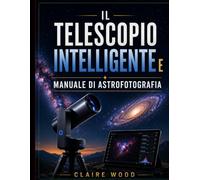IL TELESCOPIO INTELLIGENTE E MANUALE DI ASTROFOTOGRAFIA: GUIDA COMPLETA ALLA CONFIGURAZIONE E ALL'IMMAGINE PER ZWO SEESTAR S50, DWARF 3, UNISTELLAR E CELESTRON
