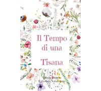 IL TEMPO DI UNA TISANA: Guida pratica all'utilizzo delle piante officinali: ricette, proprietà e differenze tra Tè e Tisana.