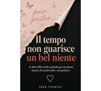 Il tempo non guarisce un bel niente: E altre 100 verità scomode per la donna stanca di sentirsi dire «sii positiva»