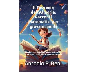 Il Teorema dell’Allegria. Racconti Matematici per giovani menti: Storie incantevoli di matematica per le Cinque Classi della Scuola Primaria