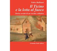 Il Ticino e la lotta al fuoco. Storia sociale di un rischio collettivo (1803-1918)