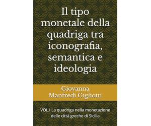 Il tipo monetale della quadriga tra iconografia, semantica e ideologia: VOL.I La quadriga nella monetazione delle città greche di Sicilia