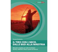 Il tiro con l'arco, dalle basi alla maestria. Manuale completo per tutte le divisioni: tecnica, materiali, messa a punto ed esercizi