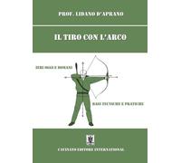 Il tiro con l'arco. Ieri oggi e domani. Basi, tecniche e pratiche. Nuova e...